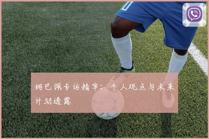 姆巴佩专访精华:个人观点与未来计划透露