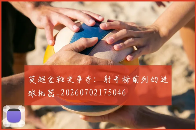 英超金靴奖争夺:射手榜前列的进球机器_20260702175046