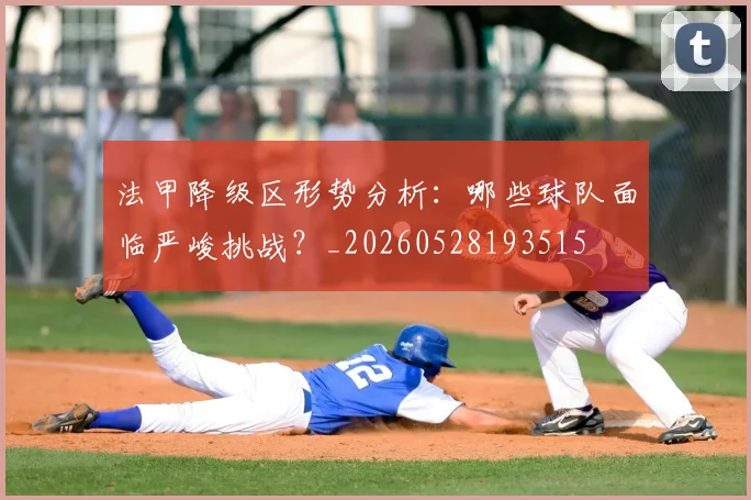 法甲降级区形势分析：哪些球队面临严峻挑战？_20260528193515
