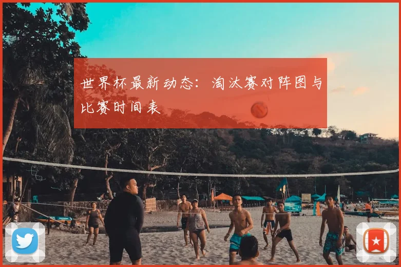 世界杯最新动态:淘汰赛对阵图与比赛时间表