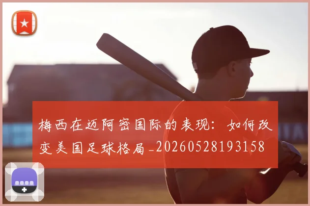 梅西在迈阿密国际的表现：如何改变美国足球格局_20260528193158