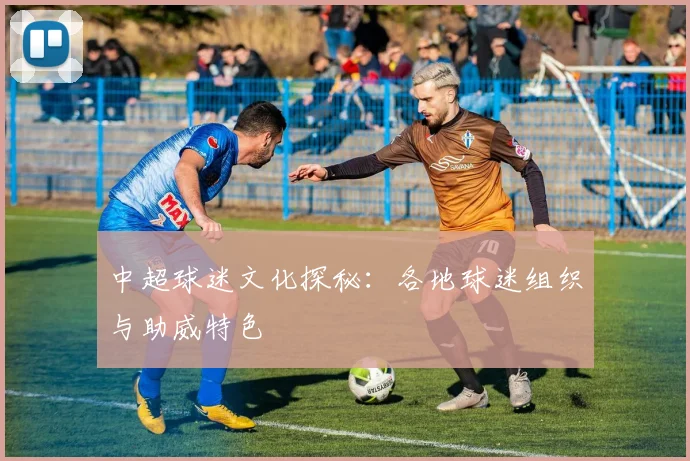 中超球迷文化探秘:各地球迷组织与助威特色