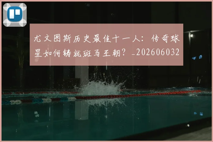 尤文图斯历史最佳十一人：传奇球星如何铸就斑马王朝？_20260603222032
