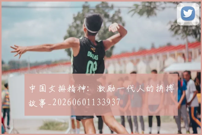 中国女排精神:激励一代人的拼搏故事_20260601133937