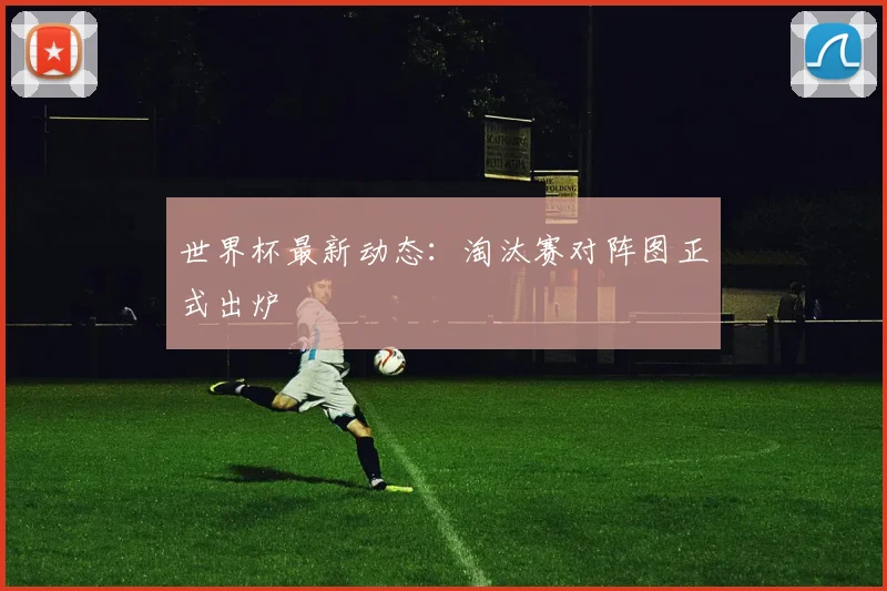 世界杯最新动态:淘汰赛对阵图正式出炉