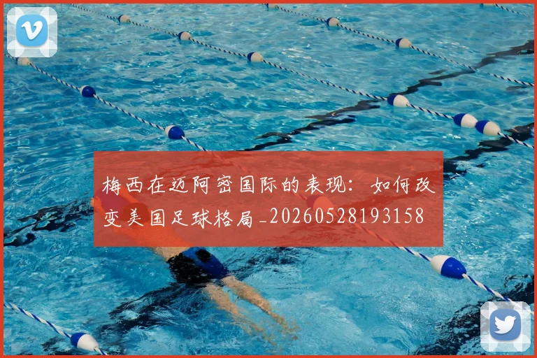 梅西在迈阿密国际的表现:如何改变美国足球格局_20260528193158