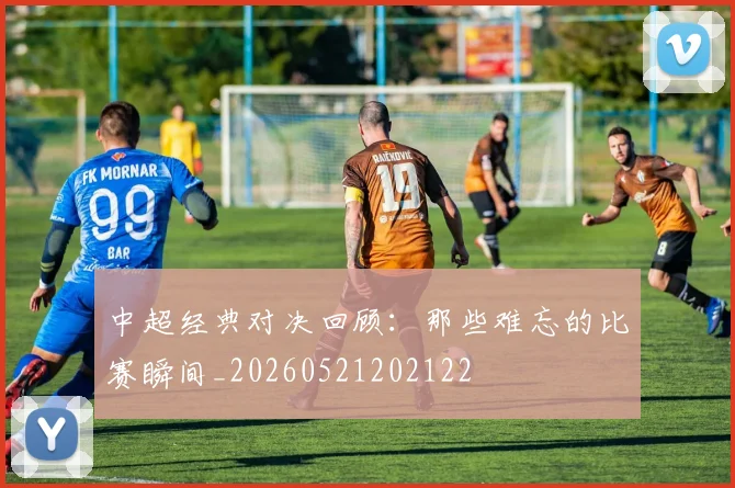 中超经典对决回顾：那些难忘的比赛瞬间_20260521202122