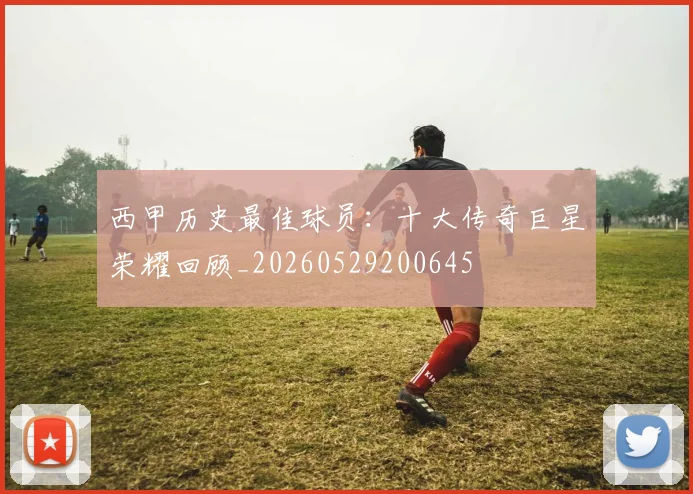 西甲历史最佳球员：十大传奇巨星荣耀回顾_20260529200645