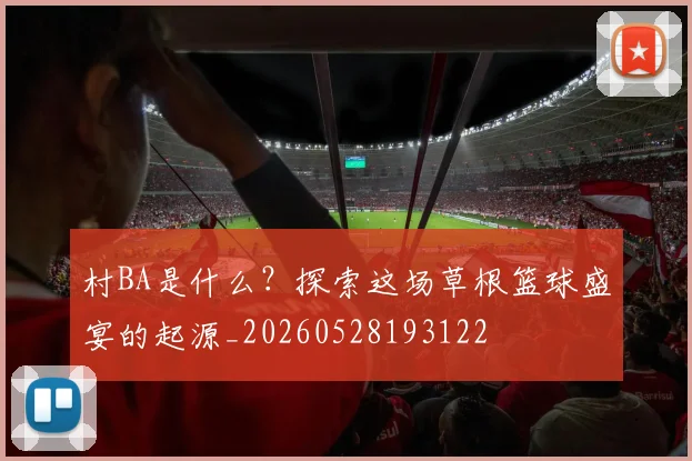 村BA是什么？探索这场草根篮球盛宴的起源_20260528193122