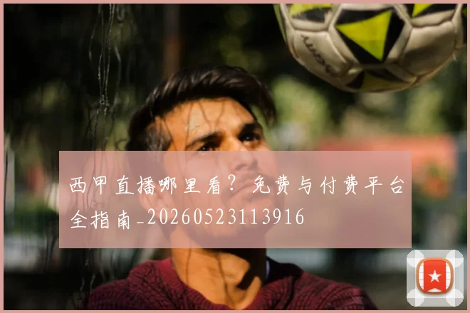 西甲直播哪里看？免费与付费平台全指南_20260523113916