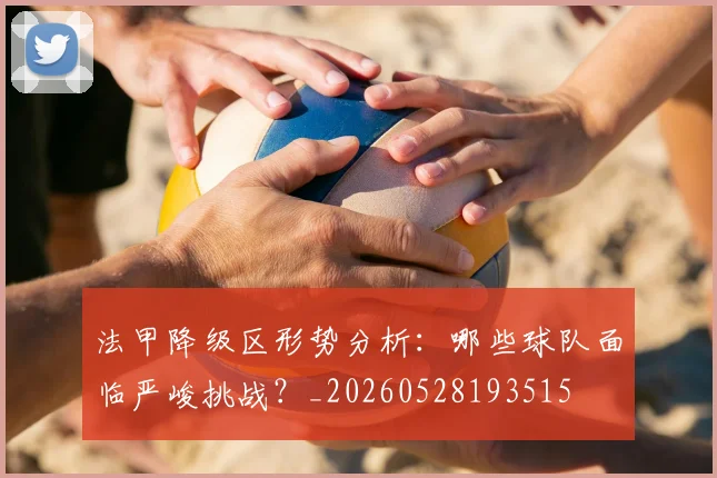 法甲降级区形势分析:哪些球队面临严峻挑战?_20260528193515