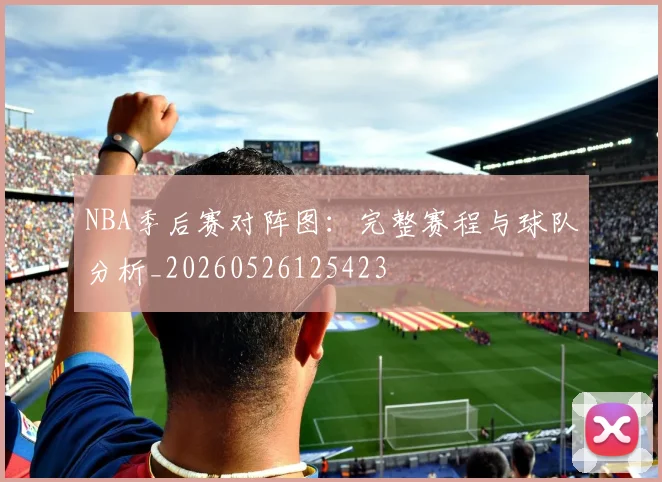 NBA季后赛对阵图:完整赛程与球队分析_20260526125423