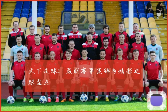天下足球:最新赛事集锦与精彩进球盘点