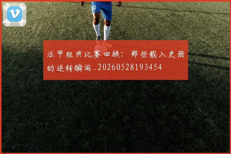 法甲经典比赛回顾:那些载入史册的逆转瞬间_20260528193454