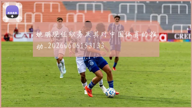 姚明现任职务及其对中国体育的推动_20260606153133
