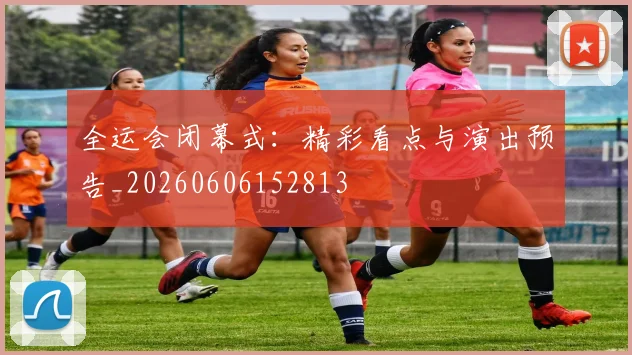 全运会闭幕式：精彩看点与演出预告_20260606152813