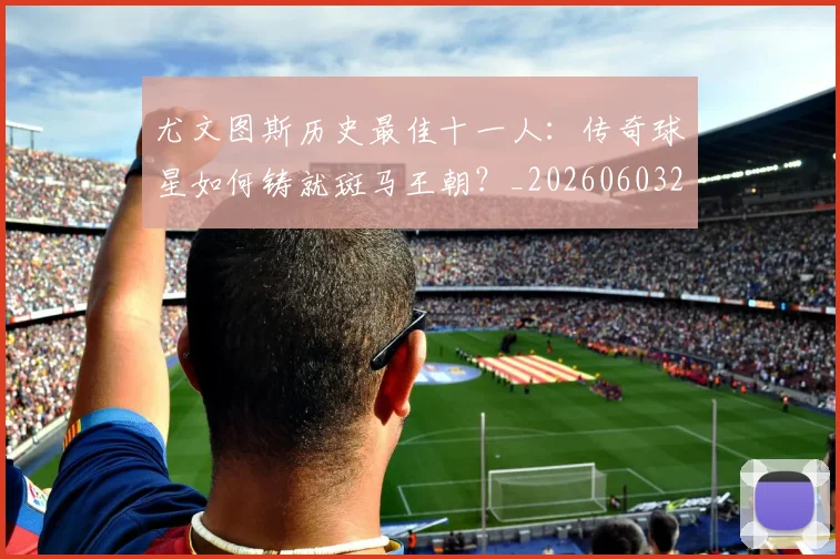 尤文图斯历史最佳十一人：传奇球星如何铸就斑马王朝？_20260603222032