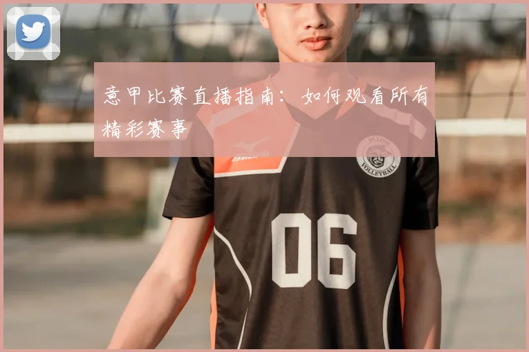 意甲比赛直播指南:如何观看所有精彩赛事