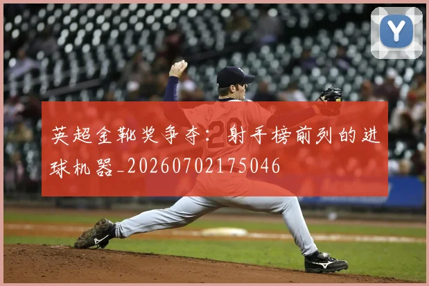 英超金靴奖争夺:射手榜前列的进球机器_20260702175046