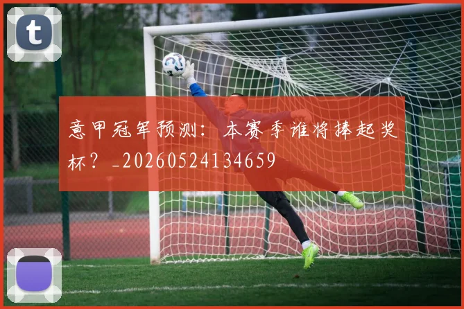 意甲冠军预测：本赛季谁将捧起奖杯？_20260524134659