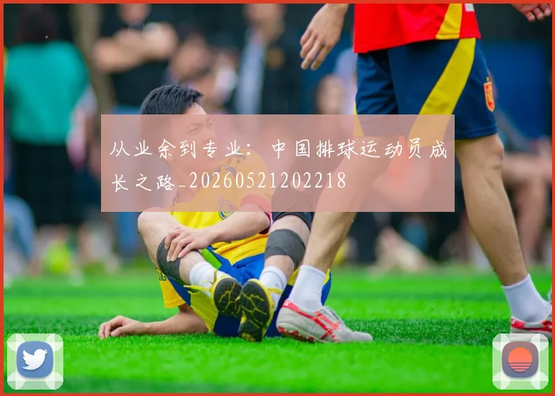 从业余到专业:中国排球运动员成长之路_20260521202218