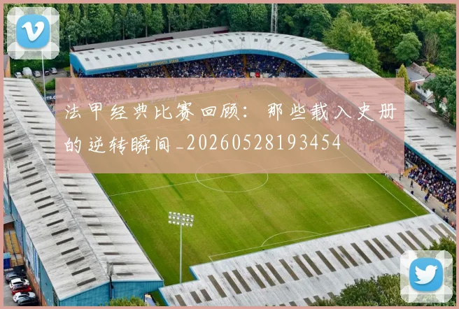 法甲经典比赛回顾:那些载入史册的逆转瞬间_20260528193454