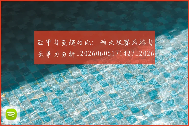 西甲与英超对比:两大联赛风格与竞争力分析_20260605171427_20260703181834