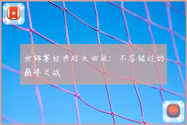 世锦赛经典对决回放：不容错过的巅峰之战