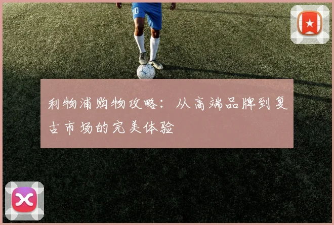 利物浦购物攻略:从高端品牌到复古市场的完美体验