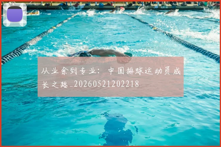 从业余到专业：中国排球运动员成长之路_20260521202218