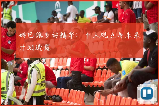 姆巴佩专访精华：个人观点与未来计划透露