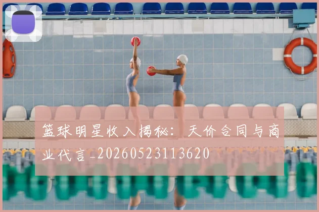 篮球明星收入揭秘:天价合同与商业代言_20260523113620