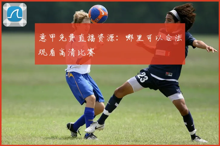 意甲免费直播资源：哪里可以合法观看高清比赛